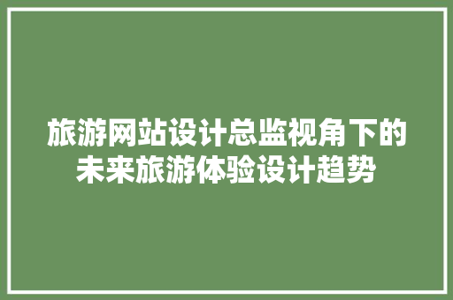 旅游网站设计总监视角下的未来旅游体验设计趋势