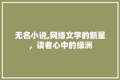 无名小说,网络文学的新星，读者心中的绿洲
