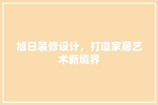 旭日装修设计，打造家居艺术新境界
