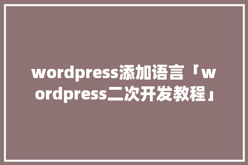 wordpress添加语言「wordpress二次开发教程」 wordpress添加语言「wordpress二次开发教程」 服务器/数据库