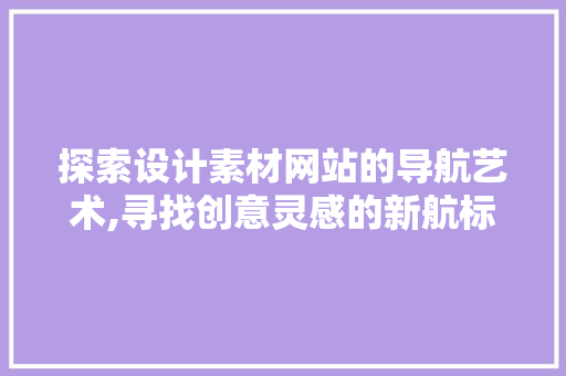 探索设计素材网站的导航艺术,寻找创意灵感的新航标