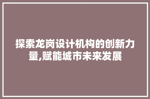 探索龙岗设计机构的创新力量,赋能城市未来发展