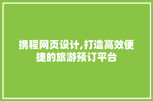 携程网页设计,打造高效便捷的旅游预订平台