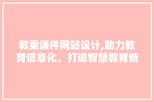 教案课件网站设计,助力教育信息化，打造智慧教育新生态 教案课件网站设计,助力教育信息化，打造智慧教育新生态 SEO教程