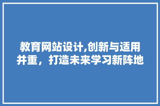 教育网站设计,创新与适用并重，打造未来学习新阵地