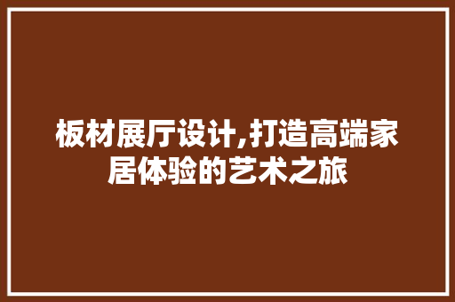 板材展厅设计,打造高端家居体验的艺术之旅
