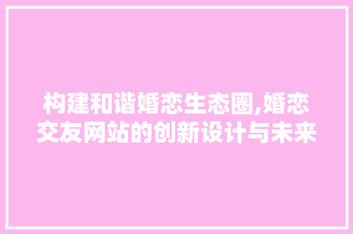 构建和谐婚恋生态圈,婚恋交友网站的创新设计与未来发展 构建和谐婚恋生态圈,婚恋交友网站的创新设计与未来发展 友链在线