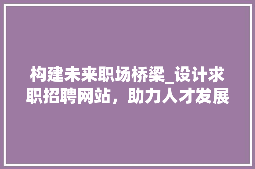 构建未来职场桥梁_设计求职招聘网站，助力人才发展 构建未来职场桥梁_设计求职招聘网站，助力人才发展 友链在线