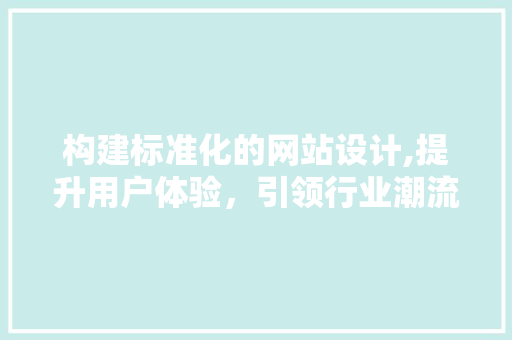 构建标准化的网站设计,提升用户体验，引领行业潮流