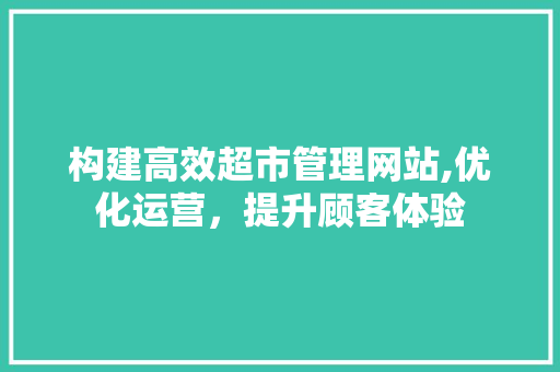 构建高效超市管理网站,优化运营，提升顾客体验 构建高效超市管理网站,优化运营，提升顾客体验 友链在线