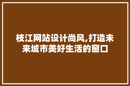 枝江网站设计尚风,打造未来城市美好生活的窗口