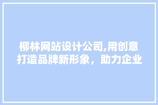 柳林网站设计公司,用创意打造品牌新形象，助力企业腾飞