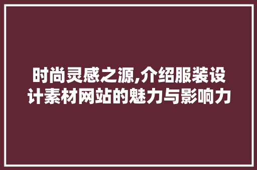 时尚灵感之源,介绍服装设计素材网站的魅力与影响力