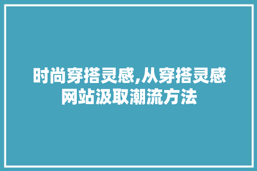 时尚穿搭灵感,从穿搭灵感网站汲取潮流方法