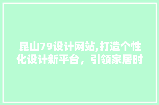 昆山79设计网站,打造个性化设计新平台，引领家居时尚潮流