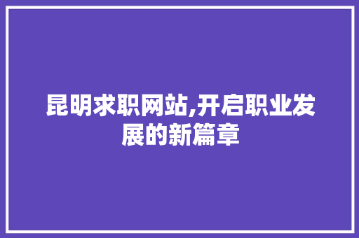 昆明求职网站,开启职业发展的新篇章