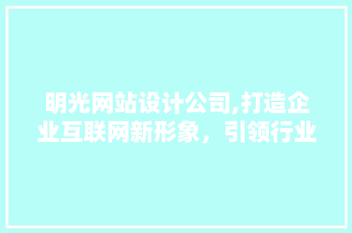 明光网站设计公司,打造企业互联网新形象，引领行业潮流