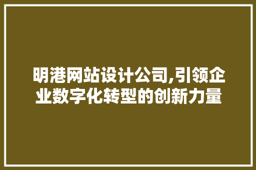 明港网站设计公司,引领企业数字化转型的创新力量