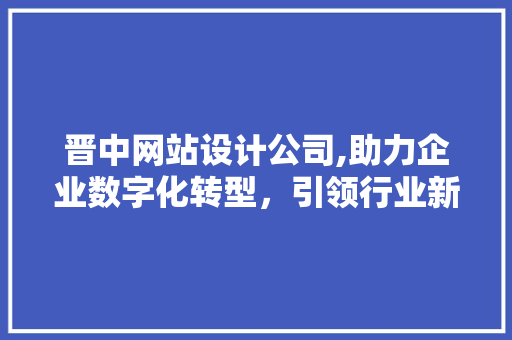 晋中网站设计公司,助力企业数字化转型，引领行业新风向