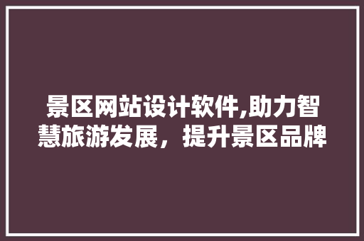景区网站设计软件,助力智慧旅游发展，提升景区品牌影响力