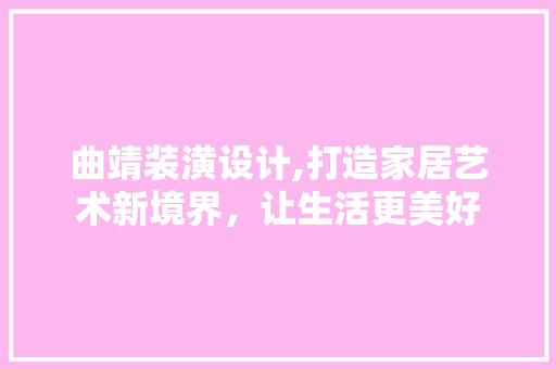 曲靖装潢设计,打造家居艺术新境界，让生活更美好