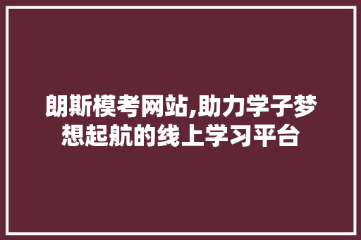 朗斯模考网站,助力学子梦想起航的线上学习平台 Web前端