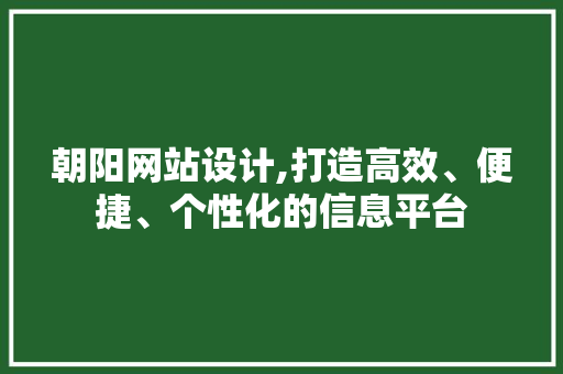 朝阳网站设计,打造高效、便捷、个性化的信息平台