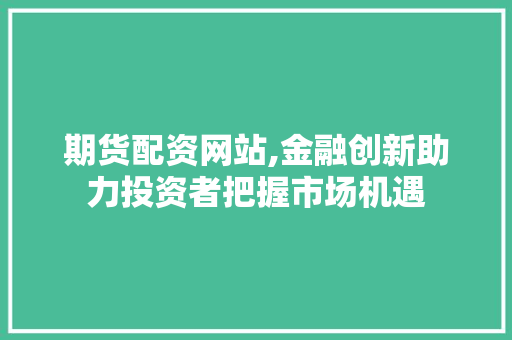 期货配资网站,金融创新助力投资者把握市场机遇 期货配资网站,金融创新助力投资者把握市场机遇 服务器/数据库