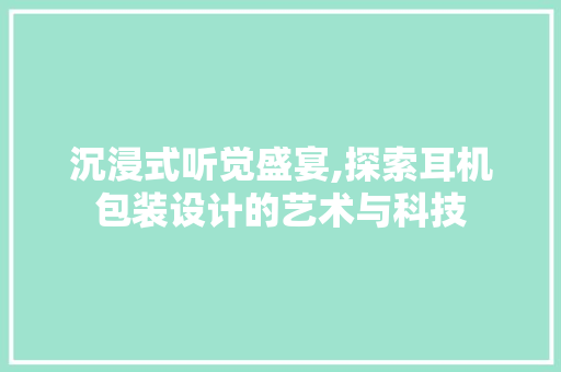 沉浸式听觉盛宴,探索耳机包装设计的艺术与科技 沉浸式听觉盛宴,探索耳机包装设计的艺术与科技 服务器/数据库