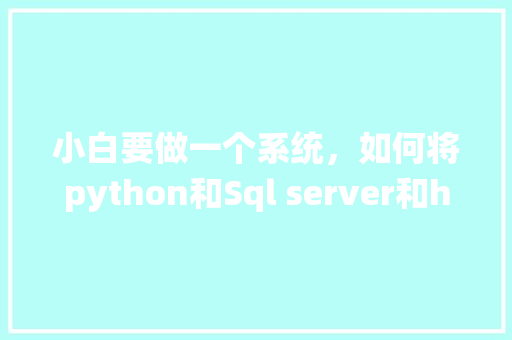 小白要做一个系统，如何将python和Sql server和html结合在一起呢「web前端 怎么连数据库的」 小白要做一个系统，如何将python和Sql server和html结合在一起呢「web前端 怎么连数据库的」 友链在线