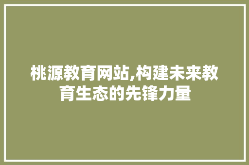 桃源教育网站,构建未来教育生态的先锋力量