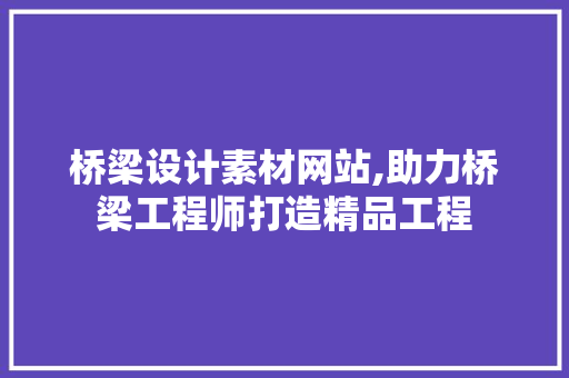 桥梁设计素材网站,助力桥梁工程师打造精品工程