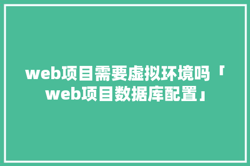 web项目需要虚拟环境吗「web项目数据库配置」 web项目需要虚拟环境吗「web项目数据库配置」 建站教程