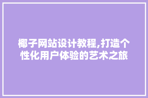 椰子网站设计教程,打造个性化用户体验的艺术之旅