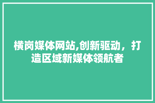 横岗媒体网站,创新驱动，打造区域新媒体领航者 横岗媒体网站,创新驱动，打造区域新媒体领航者 SEO教程