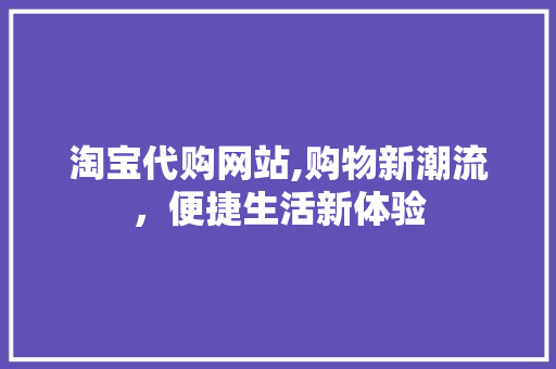 淘宝代购网站,购物新潮流，便捷生活新体验 淘宝代购网站,购物新潮流，便捷生活新体验 SEO教程