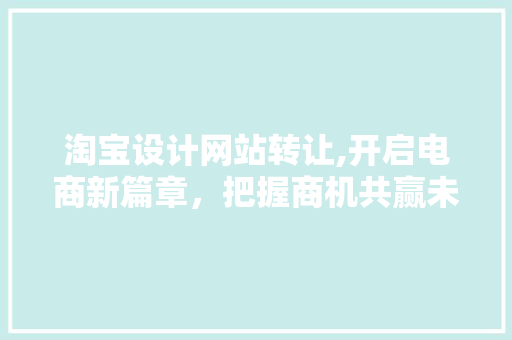 淘宝设计网站转让,开启电商新篇章，把握商机共赢未来
