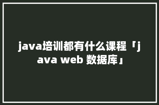 java培训都有什么课程「java web 数据库」 java培训都有什么课程「java web 数据库」 WordPress教程