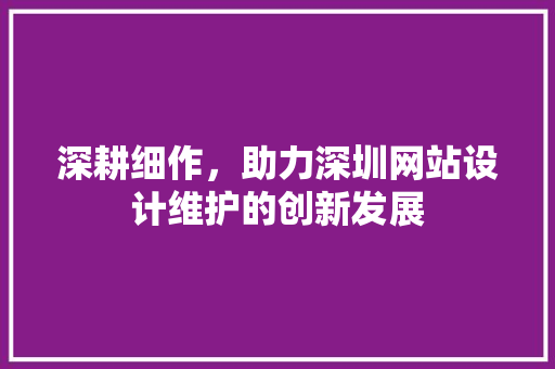 深耕细作，助力深圳网站设计维护的创新发展 深耕细作，助力深圳网站设计维护的创新发展 SEO教程