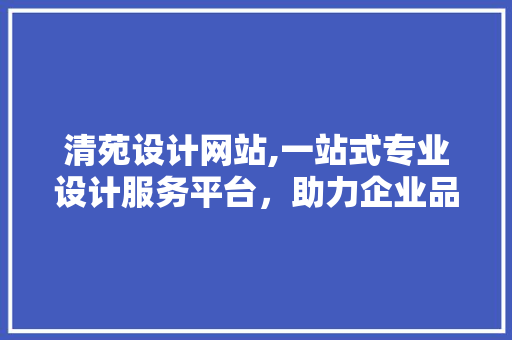 清苑设计网站,一站式专业设计服务平台，助力企业品牌腾飞 清苑设计网站,一站式专业设计服务平台，助力企业品牌腾飞 WordPress教程