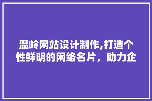 温岭网站设计制作,打造个性鲜明的网络名片，助力企业腾飞 温岭网站设计制作,打造个性鲜明的网络名片，助力企业腾飞 Web前端
