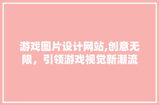 游戏图片设计网站,创意无限，引领游戏视觉新潮流 游戏图片设计网站,创意无限，引领游戏视觉新潮流 WordPress教程