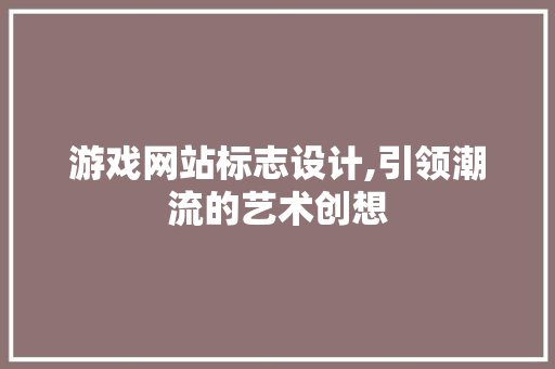 游戏网站标志设计,引领潮流的艺术创想 游戏网站标志设计,引领潮流的艺术创想 Web前端