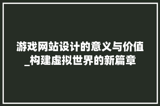 游戏网站设计的意义与价值_构建虚拟世界的新篇章 游戏网站设计的意义与价值_构建虚拟世界的新篇章 建站教程