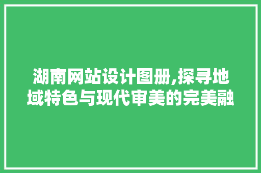 湖南网站设计图册,探寻地域特色与现代审美的完美融合 湖南网站设计图册,探寻地域特色与现代审美的完美融合 WordPress教程