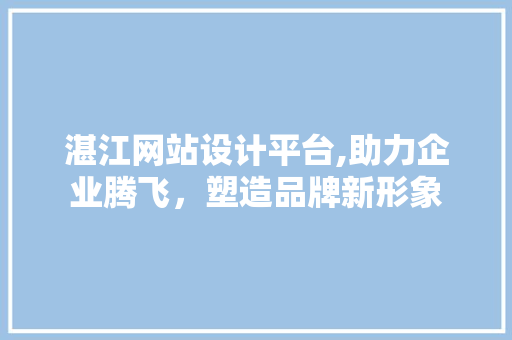 湛江网站设计平台,助力企业腾飞，塑造品牌新形象 湛江网站设计平台,助力企业腾飞，塑造品牌新形象 服务器/数据库