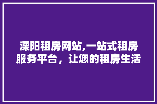 溧阳租房网站,一站式租房服务平台，让您的租房生活更轻松