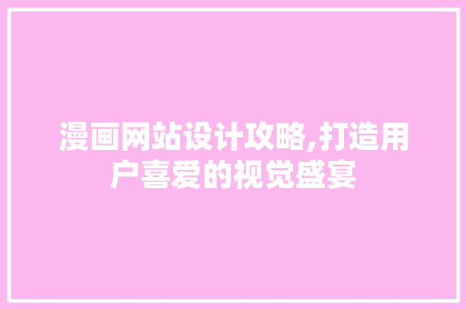 漫画网站设计攻略,打造用户喜爱的视觉盛宴 漫画网站设计攻略,打造用户喜爱的视觉盛宴 Web前端