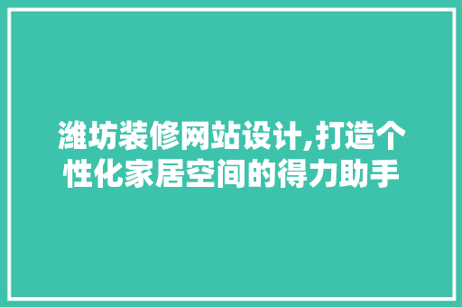 潍坊装修网站设计,打造个性化家居空间的得力助手 潍坊装修网站设计,打造个性化家居空间的得力助手 建站教程