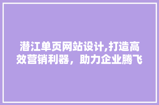 潜江单页网站设计,打造高效营销利器，助力企业腾飞